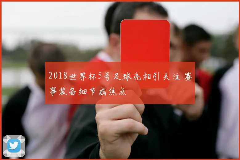 2018世界杯5号足球亮相引关注 赛事装备细节成焦点